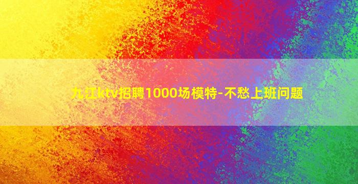 九江ktv招聘1000场模特-不愁上班问题